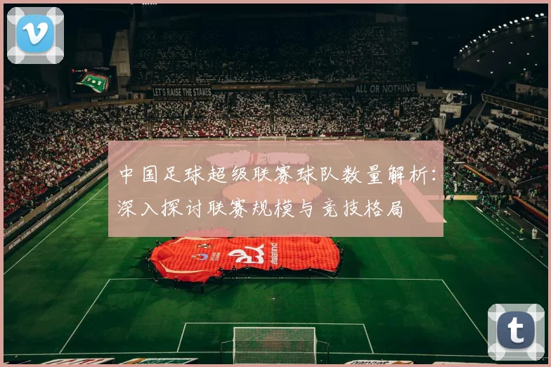 中国足球超级联赛球队数量解析:深入探讨联赛规模与竞技格局