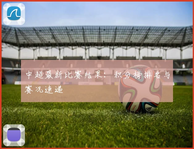 中超最新比赛结果:积分榜排名与赛况速递