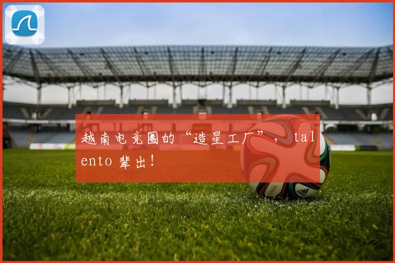 越南电竞圈的“造星工厂”， talento 辈出！