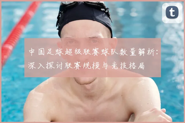 中国足球超级联赛球队数量解析:深入探讨联赛规模与竞技格局
