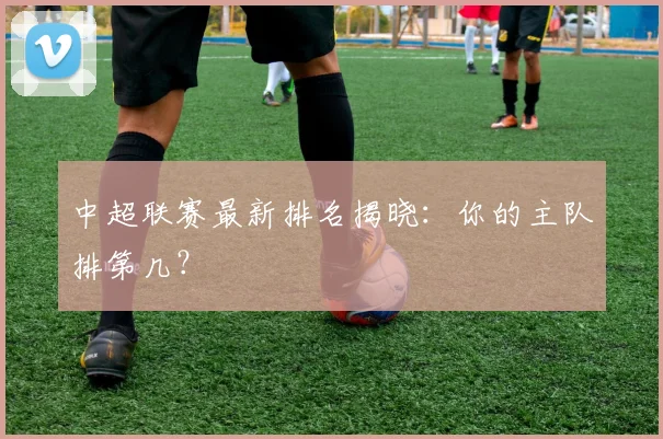 中超联赛最新排名揭晓:你的主队排第几?