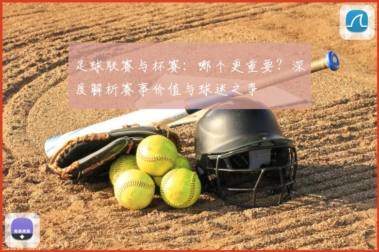 足球联赛与杯赛：哪个更重要？深度解析赛事价值与球迷之争