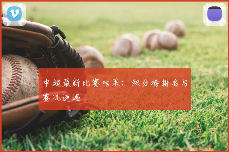 中超最新比赛结果:积分榜排名与赛况速递