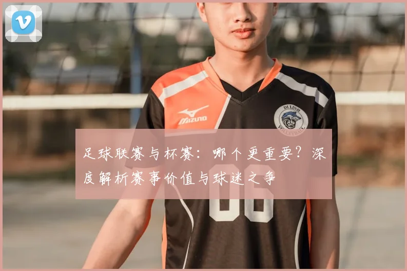 足球联赛与杯赛:哪个更重要?深度解析赛事价值与球迷之争