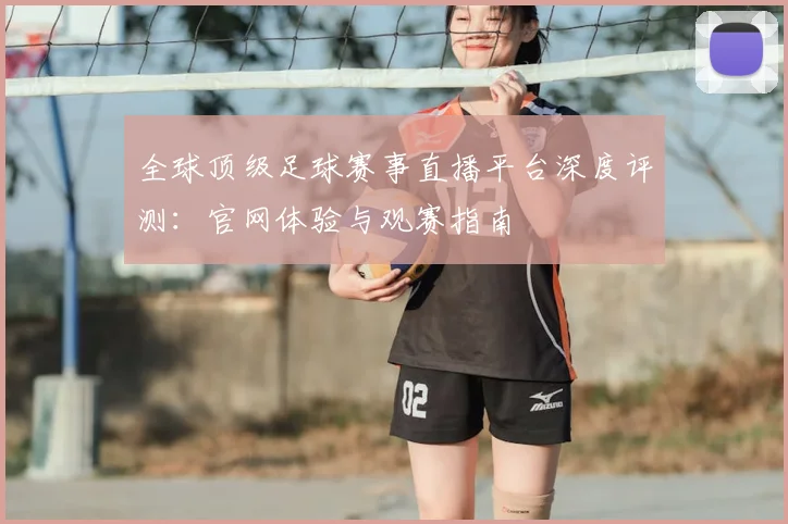 全球顶级足球赛事直播平台深度评测:官网体验与观赛指南