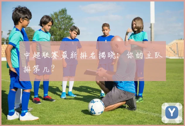 中超联赛最新排名揭晓:你的主队排第几?