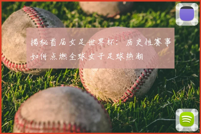 揭秘首届女足世界杯：历史性赛事如何点燃全球女子足球热潮