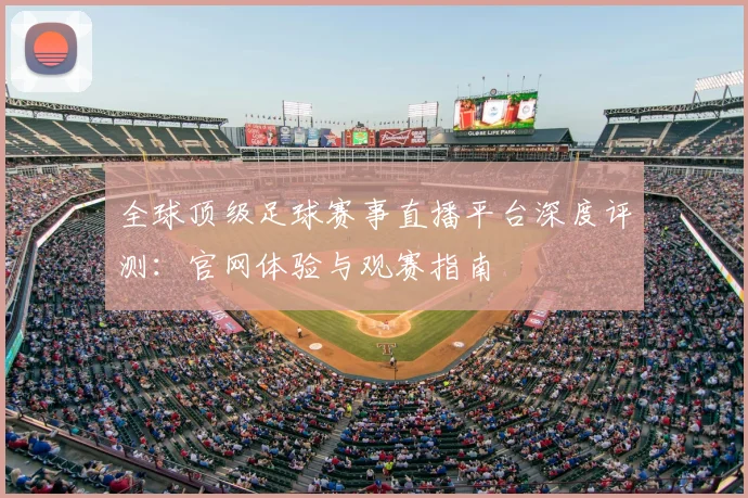 全球顶级足球赛事直播平台深度评测：官网体验与观赛指南