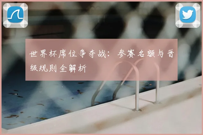 世界杯席位争夺战：参赛名额与晋级规则全解析