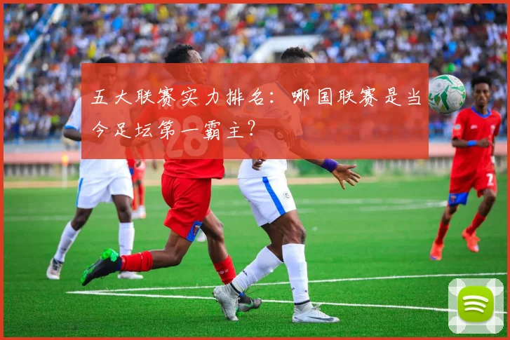 五大联赛实力排名：哪国联赛是当今足坛第一霸主？