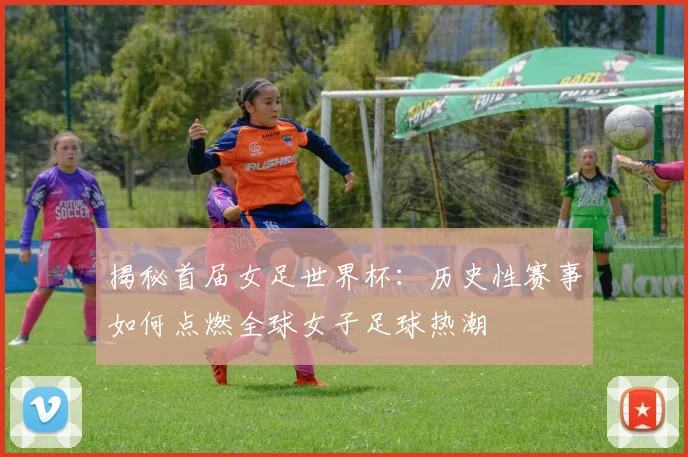 揭秘首届女足世界杯:历史性赛事如何点燃全球女子足球热潮