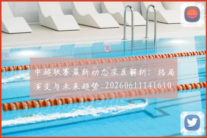 中超联赛最新动态深度解析：格局演变与未来趋势_20260611141610