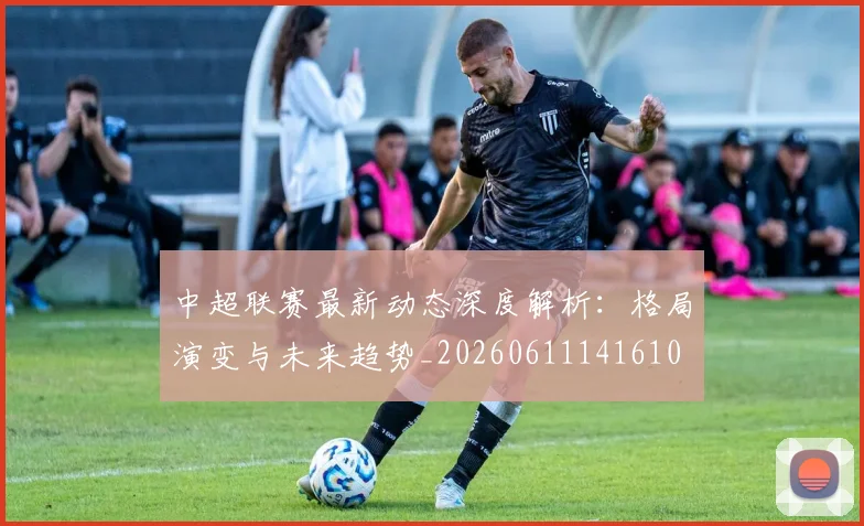 中超联赛最新动态深度解析：格局演变与未来趋势_20260611141610