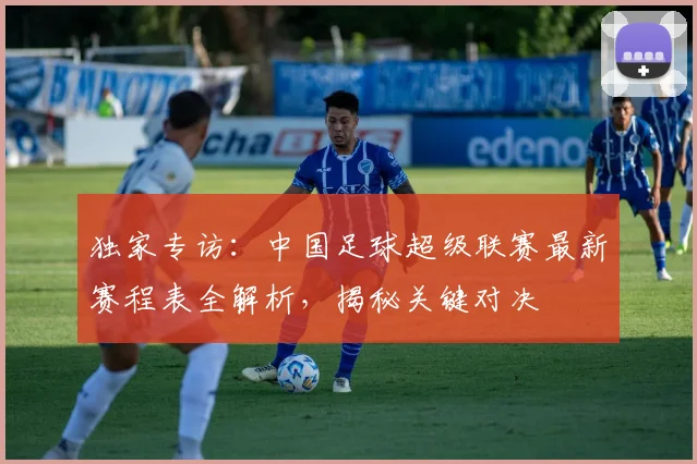 独家专访:中国足球超级联赛最新赛程表全解析,揭秘关键对决