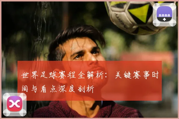 世界足球赛程全解析:关键赛事时间与看点深度剖析