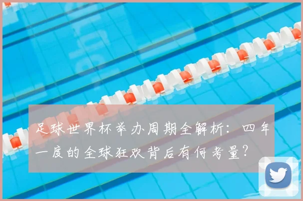 足球世界杯举办周期全解析:四年一度的全球狂欢背后有何考量?