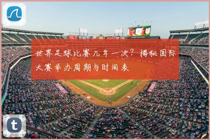 世界足球比赛几年一次?揭秘国际大赛举办周期与时间表