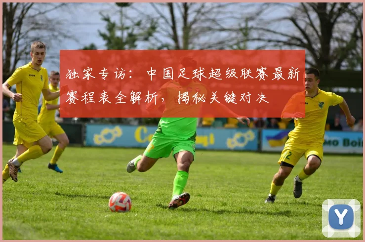 独家专访:中国足球超级联赛最新赛程表全解析,揭秘关键对决