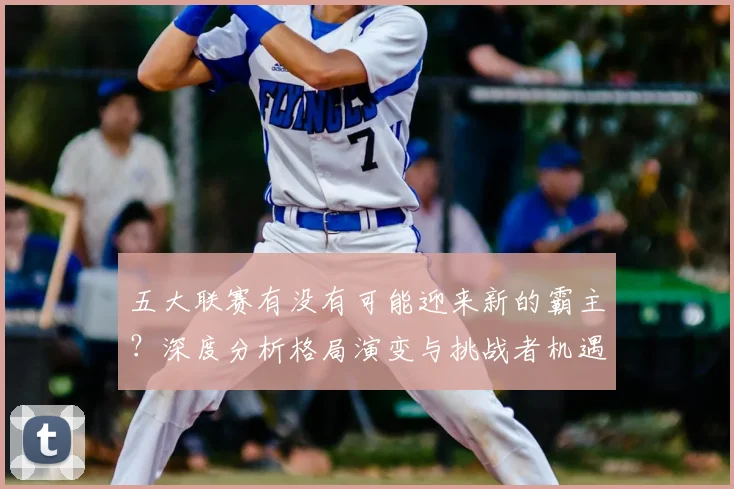 五大联赛有没有可能迎来新的霸主？深度分析格局演变与挑战者机遇