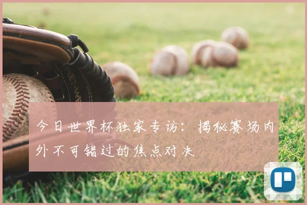 今日世界杯独家专访:揭秘赛场内外不可错过的焦点对决