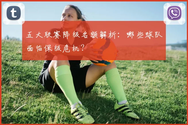 五大联赛降级名额解析：哪些球队面临保级危机？