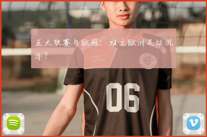 五大联赛与欧冠：谁主欧洲足坛沉浮？