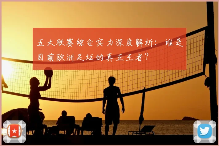 五大联赛综合实力深度解析:谁是目前欧洲足坛的真正王者?
