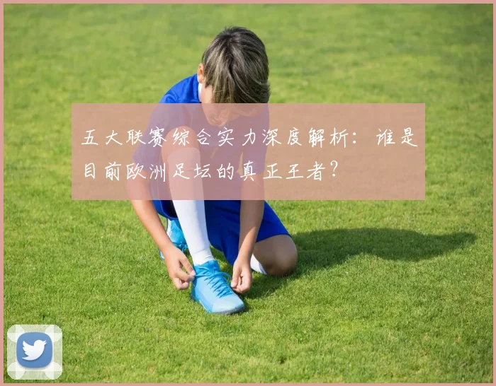 五大联赛综合实力深度解析:谁是目前欧洲足坛的真正王者?