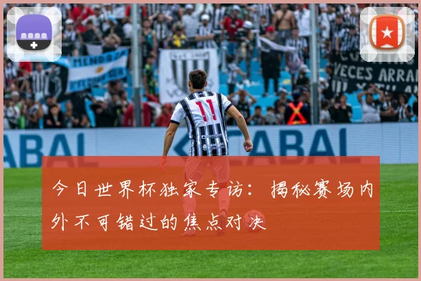 今日世界杯独家专访:揭秘赛场内外不可错过的焦点对决