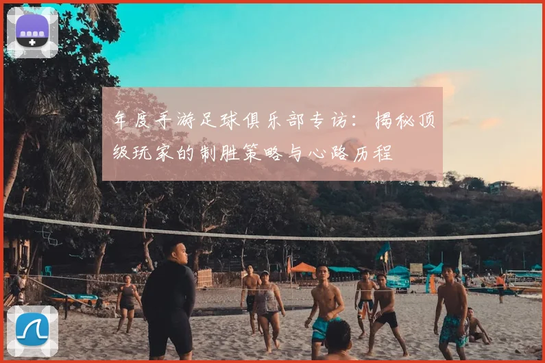 年度手游足球俱乐部专访:揭秘顶级玩家的制胜策略与心路历程