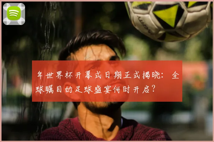 年世界杯开幕式日期正式揭晓：全球瞩目的足球盛宴何时开启？